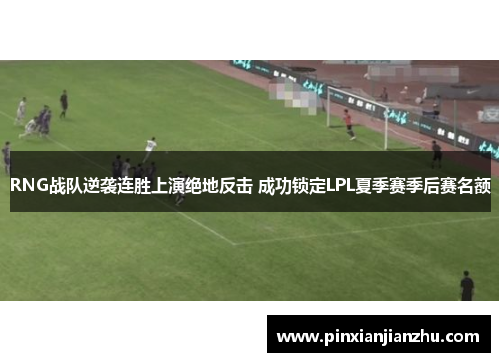 RNG战队逆袭连胜上演绝地反击 成功锁定LPL夏季赛季后赛名额