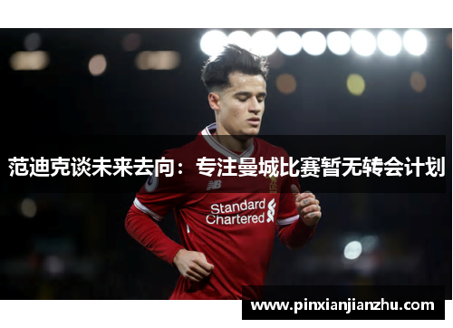 范迪克谈未来去向：专注曼城比赛暂无转会计划